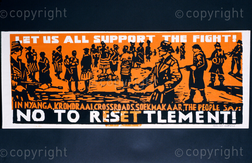 South Africa, Date Unknown. PHOTO: ANC Archives.

Artists who associated themselves with the liberation movement grouped themselves under MEDU Art Ensemble, who operated from Gaborone, Botswana. They produced posters and different forms of art protesting life under apartheid regime. This poster protests forced removals in Cape Town townships and says:  Let us support the fight! In Nyanga, Kromdraai, Crossroads, Soekmakaar, the people say:  No to Resettlement!