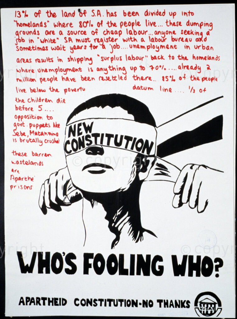 South Africa, Date Unknown. PHOTO: ANC Archives

During the apartheid years, posters were used to communicate messages of hope and victory over the apartheid regime. Posters are the only form of media that unions use to communicate messages and to call people to gatherings.

POSTER:
WHO'S FOOLING WHO?
APARTHEID CONSTITUTION-NO THANKS
NUSAS