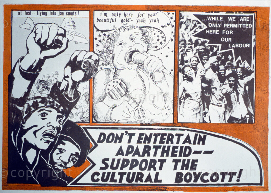 South Africa, Date Unknown. PHOTO: ANC Archives

During the apartheid years, artists from different walks of life came together to support the boycott of culture under apartheid regime.  Poster: DON'T ENTERTAIN APARTHEID - - SUPPORT THE CULTURAL BOYCOTT!  three panels: 1. at last, flying into jan smuts! 2. I'm only here for your beautiful gold-- yeah yeah 3... WHILE WE ARE ONLY PERMITTED HERE FOR OUR LABOUR!